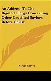 An Address to the Bigoted Clergy Concerning Other Crucified Saviors Before Christ (Hardcover)