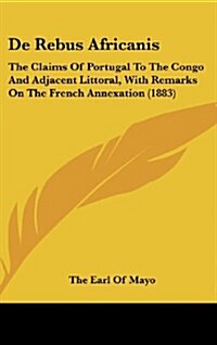 de Rebus Africanis: The Claims of Portugal to the Congo and Adjacent Littoral, with Remarks on the French Annexation (1883) (Hardcover)