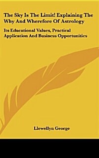 The Sky Is the Limit! Explaining the Why and Wherefore of Astrology: Its Educational Values, Practical Application and Business Opportunities (Hardcover)