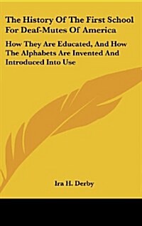 The History of the First School for Deaf-Mutes of America: How They Are Educated, and How the Alphabets Are Invented and Introduced Into Use (Hardcover)