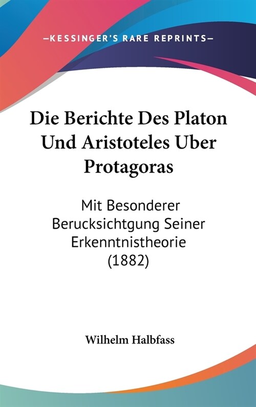 Die Berichte Des Platon Und Aristoteles Uber Protagoras: Mit Besonderer Berucksichtgung Seiner Erkenntnistheorie (1882) (Hardcover)