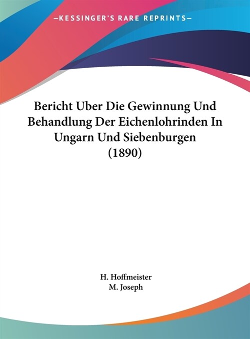 Bericht Uber Die Gewinnung Und Behandlung Der Eichenlohrinden in Ungarn Und Siebenburgen (1890) (Hardcover)