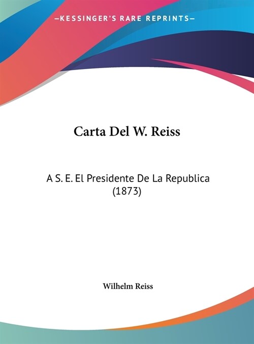 Carta del W. Reiss: A S. E. El Presidente de La Republica (1873) (Hardcover)