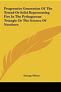 Progressive Generation of the Tetrad or Solid Representing Fire in the Pythagorean Triangle or the Science of Numbers (Hardcover)