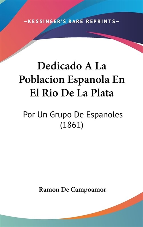 Dedicado a la Poblacion Espanola En El Rio de La Plata: Por Un Grupo de Espanoles (1861) (Hardcover)