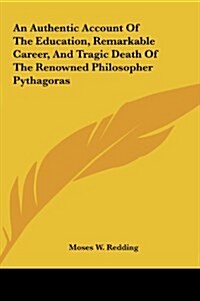 An Authentic Account of the Education, Remarkable Career, and Tragic Death of the Renowned Philosopher Pythagoras (Hardcover)
