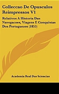 Colleccao de Opusculos Reimpressos V1: Relativos a Historia Das Navegacoes, Viagens E Conquistas DOS Portuguezes (1855) (Hardcover)