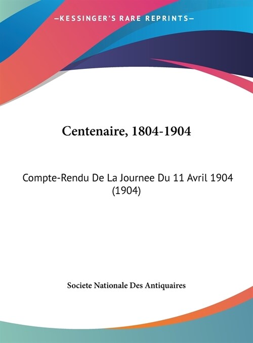 Centenaire, 1804-1904: Compte-Rendu de La Journee Du 11 Avril 1904 (1904) (Hardcover)