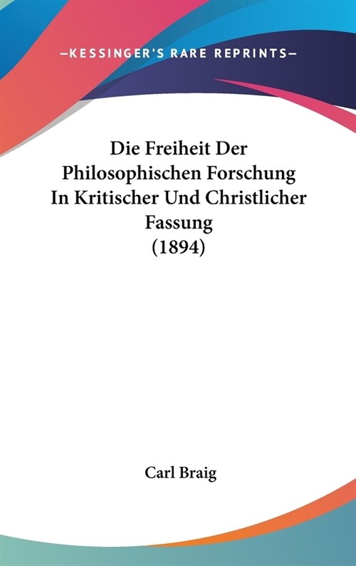 Die Freiheit Der Philosophischen Forschung in Kritischer Und Christlicher Fassung (1894) (Hardcover)