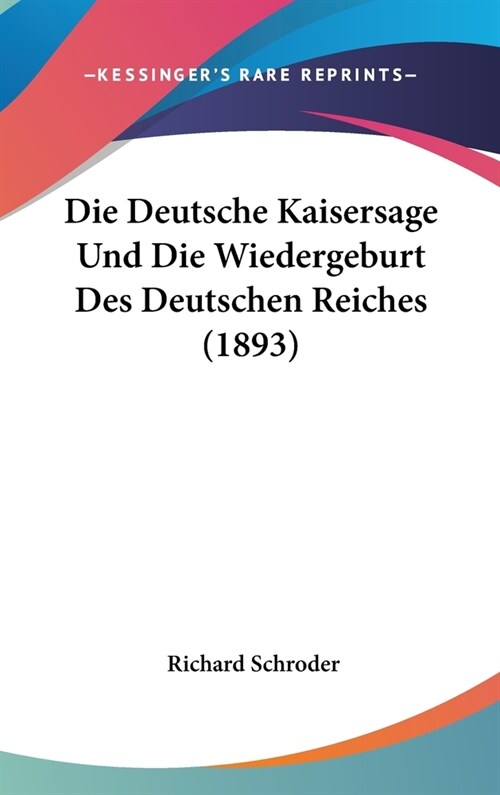 Die Deutsche Kaisersage Und Die Wiedergeburt Des Deutschen Reiches (1893) (Hardcover)