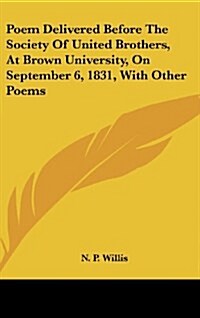 Poem Delivered Before the Society of United Brothers, at Brown University, on September 6, 1831, with Other Poems (Hardcover)