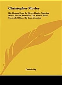 Christopher Morley: His History Done by Divers Hands, Together with a List of Works by This Author, Thus Modestly Offered to Your Attentio (Hardcover)