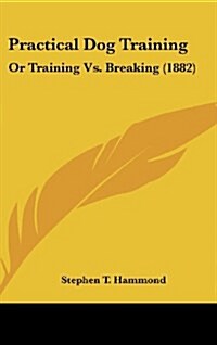 Practical Dog Training: Or Training vs. Breaking (1882) (Hardcover)