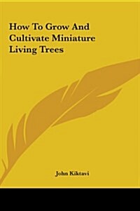 How to Grow and Cultivate Miniature Living Trees (Hardcover)