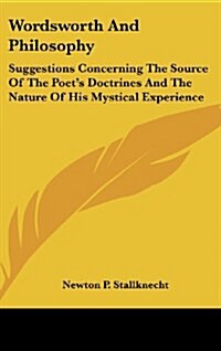 Wordsworth and Philosophy: Suggestions Concerning the Source of the Poets Doctrines and the Nature of His Mystical Experience (Hardcover)