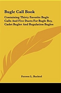 Bugle Call Book: Containing Thirty Favorite Bugle Calls and Five Duets for Bugle Boy, Cadet Bugler and Regulation Bugles (Hardcover)