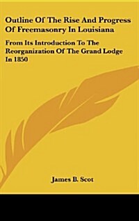 Outline of the Rise and Progress of Freemasonry in Louisiana: From Its Introduction to the Reorganization of the Grand Lodge in 1850 (Hardcover)