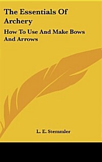 The Essentials of Archery: How to Use and Make Bows and Arrows (Hardcover)