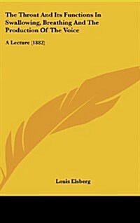The Throat and Its Functions in Swallowing, Breathing and the Production of the Voice: A Lecture (1882) (Hardcover)