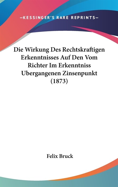 Die Wirkung Des Rechtskraftigen Erkenntnisses Auf Den Vom Richter Im Erkenntniss Ubergangenen Zinsenpunkt (1873) (Hardcover)