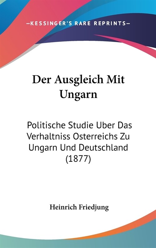 Der Ausgleich Mit Ungarn: Politische Studie Uber Das Verhaltniss Osterreichs Zu Ungarn Und Deutschland (1877) (Hardcover)