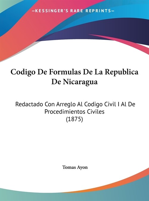 Codigo de Formulas de La Republica de Nicaragua: Redactado Con Arreglo Al Codigo Civil I Al de Procedimientos Civiles (1875) (Hardcover)