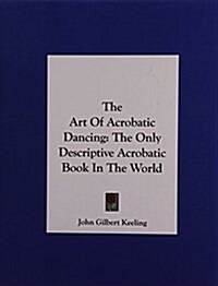 The Art of Acrobatic Dancing: The Only Descriptive Acrobatic Book in the World (Hardcover)