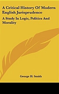 A Critical History of Modern English Jurisprudence: A Study in Logic, Politics and Morality (Hardcover)