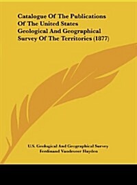 Catalogue of the Publications of the United States Geological and Geographical Survey of the Territories (1877) (Hardcover)