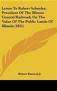 Letter to Robert Schuyler, President of the Illinois Central Railroad, on the Value of the Public Lands of Illinois (1851) (Hardcover)