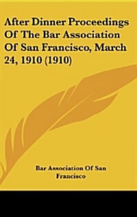 After Dinner Proceedings of the Bar Association of San Francisco, March 24, 1910 (1910) (Hardcover)