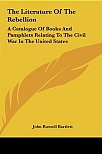 The Literature of the Rebellion: A Catalogue of Books and Pamphlets Relating to the Civil War in the United States (Hardcover)