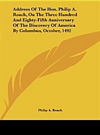 Address of the Hon. Philip A. Roach, on the Three Hundred and Eighty-Fifth Anniversary of the Discovery of America by Columbus, October, 1492 (Hardcover)