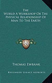 The World a Workshop or the Physical Relationship of Man to the Earth (Hardcover)