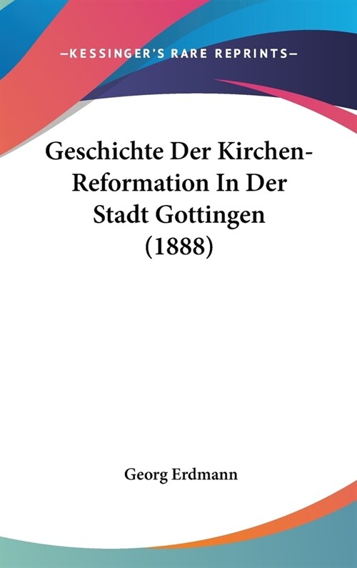 Geschichte Der Kirchen-Reformation in Der Stadt Gottingen (1888) (Hardcover)