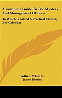 A Complete Guide to the Mystery and Management of Bees: To Which Is Added a Practical Monthly Bee Calendar (Hardcover)