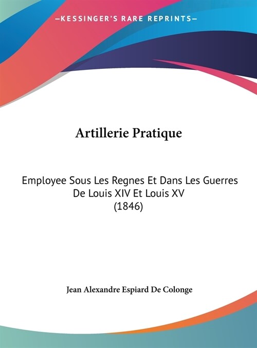 Artillerie Pratique: Employee Sous Les Regnes Et Dans Les Guerres de Louis XIV Et Louis XV (1846) (Hardcover)