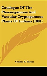 Catalogue of the Phaenogamous and Vascular Cryptogamous Plants of Indiana (1881) (Hardcover)