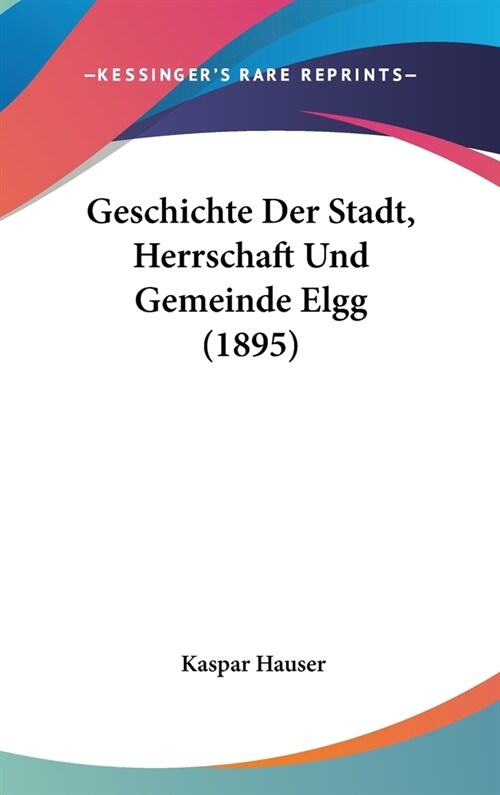 Geschichte Der Stadt, Herrschaft Und Gemeinde Elgg (1895) (Hardcover)