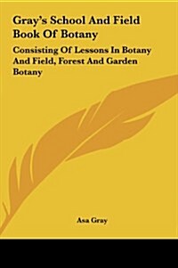 Grays School and Field Book of Botany: Consisting of Lessons in Botany and Field, Forest and Garden Botany (Hardcover)