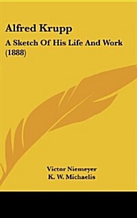 Alfred Krupp: A Sketch of His Life and Work (1888) (Hardcover)