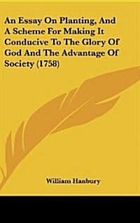 An Essay on Planting, and a Scheme for Making It Conducive to the Glory of God and the Advantage of Society (1758) (Hardcover)