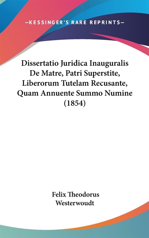 Dissertatio Juridica Inauguralis de Matre, Patri Superstite, Liberorum Tutelam Recusante, Quam Annuente Summo Numine (1854) (Hardcover)