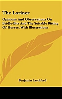 The Loriner: Opinions and Observations on Bridle-Bits and the Suitable Bitting of Horses, with Illustrations (Hardcover)