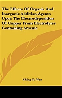 The Effects of Organic and Inorganic Addition-Agents Upon the Electrodeposition of Copper from Electrolytes Containing Arsenic (Hardcover)