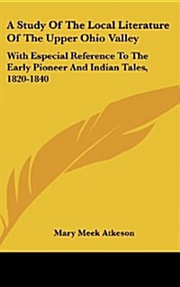 A Study of the Local Literature of the Upper Ohio Valley: With Especial Reference to the Early Pioneer and Indian Tales, 1820-1840 (Hardcover)