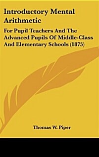 Introductory Mental Arithmetic: For Pupil Teachers and the Advanced Pupils of Middle-Class and Elementary Schools (1875) (Hardcover)