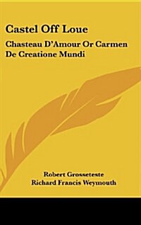 Castel Off Loue: Chasteau DAmour or Carmen de Creatione Mundi: An Early English Translation of an Old French Poem (1864) (Hardcover)