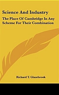 Science and Industry: The Place of Cambridge in Any Scheme for Their Combination: The Rede Lecture, 1917 (1917) (Hardcover)