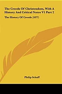 The Creeds of Christendom, with a History and Critical Notes V1 Part 2: The History of Creeds (1877) (Hardcover)
